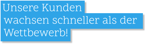 .Unsere Kunden    wachsen schneller als der     Wettbewerb!.