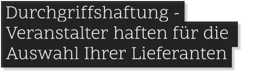 .Durchgriffshaftung -    Veranstalter haften für die   Auswahl Ihrer Lieferanten