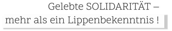 . mehr als ein Lippenbekenntnis !    . .Gelebte SOLIDARITÄT –